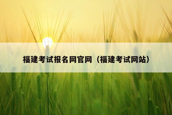 福建考试报名网官网(福建考试网站)