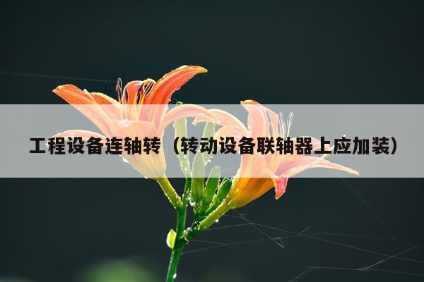 工程设备连轴转(转动设备联轴器上应加装)
