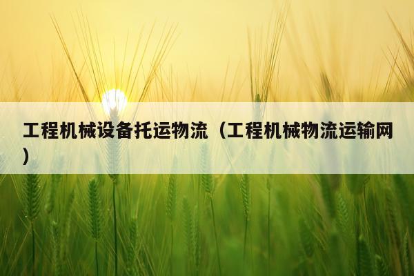 工程机械设备托运物流（工程机械物流运输网）
