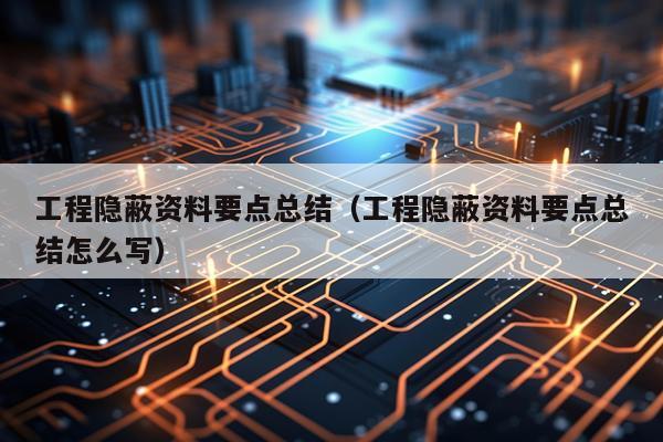 工程隐蔽资料要点总结(工程隐蔽资料要点总结怎么写)