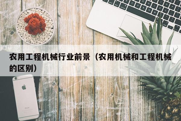 农用工程机械行业前景(农用机械和工程机械的区别)