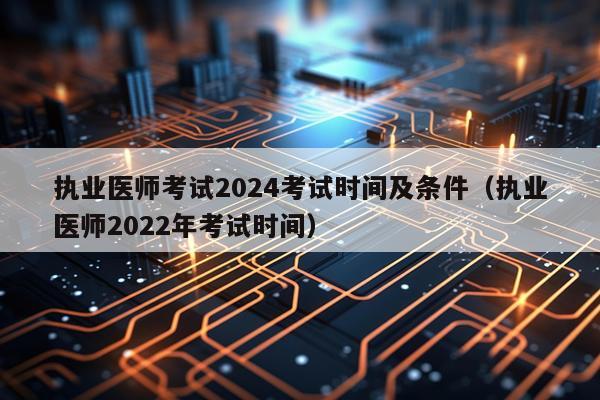 执业医师考试2024考试时间及条件（执业医师2022年考试时间）