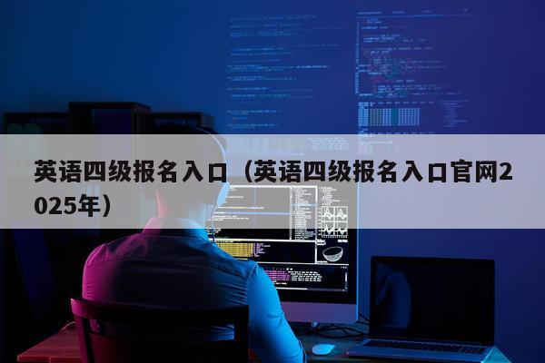 英语四级报名入口（英语四级报名入口官网2025年）