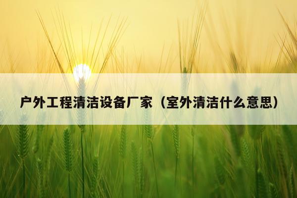 户外工程清洁设备厂家（室外清洁什么意思）