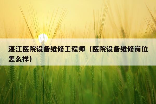 湛江医院设备维修工程师（医院设备维修岗位怎么样）