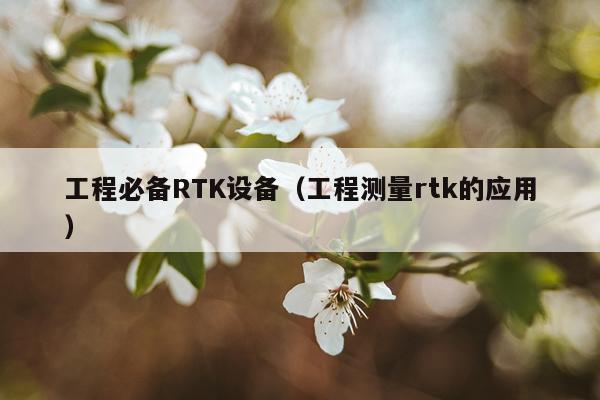 工程必备RTK设备（工程测量rtk的应用）