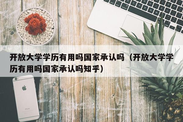 开放大学学历有用吗国家承认吗（开放大学学历有用吗国家承认吗知乎）