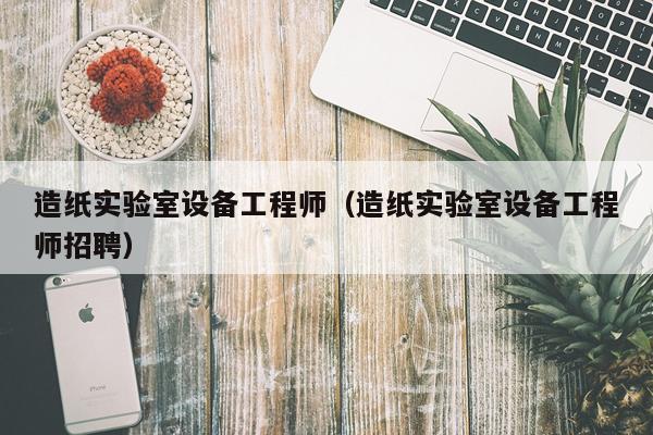 造纸实验室设备工程师（造纸实验室设备工程师招聘）