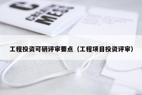 工程投资可研评审要点（工程项目投资评审）