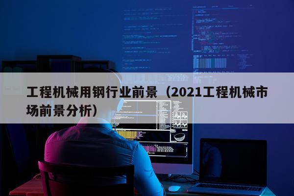 工程机械用钢行业前景（2021工程机械市场前景分析）