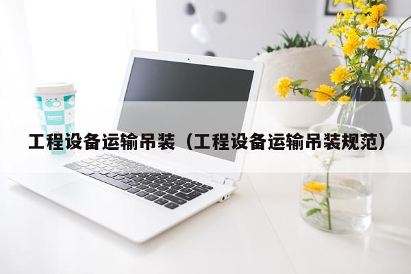 工程设备运输吊装（工程设备运输吊装规范）