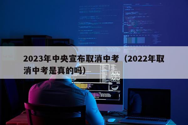 2023年中央宣布取消中考（2022年取消中考是真的吗）