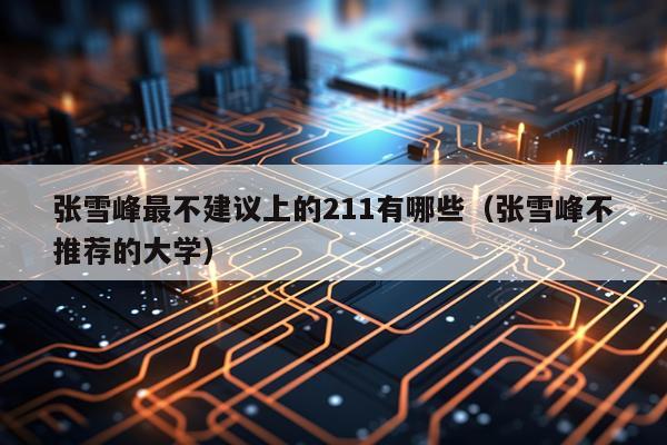 张雪峰最不建议上的211有哪些（张雪峰不推荐的大学）