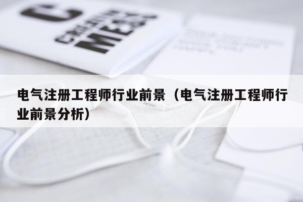 电气注册工程师行业前景（电气注册工程师行业前景分析）