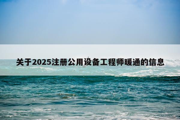 关于2025注册公用设备工程师暖通的信息