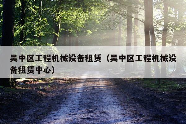吴中区工程机械设备租赁（吴中区工程机械设备租赁中心）