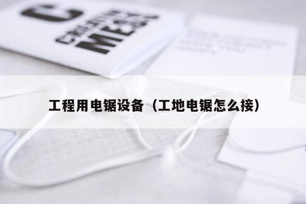 工程用电锯设备（工地电锯怎么接）