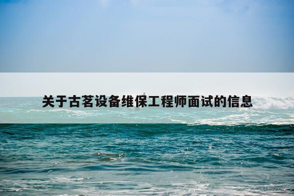 关于古茗设备维保工程师面试的信息