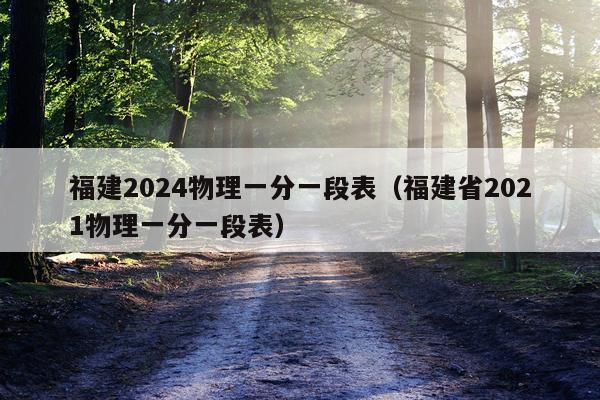 福建2024物理一分一段表（福建省2021物理一分一段表）