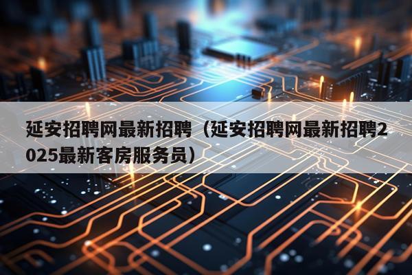 延安招聘网最新招聘（延安招聘网最新招聘2025最新客房服务员）