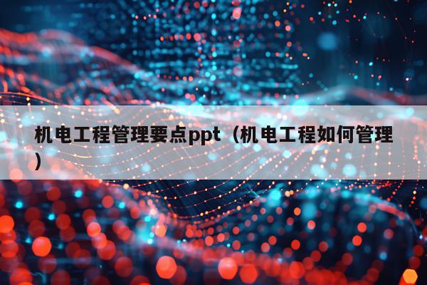 机电工程管理要点ppt（机电工程如何管理）