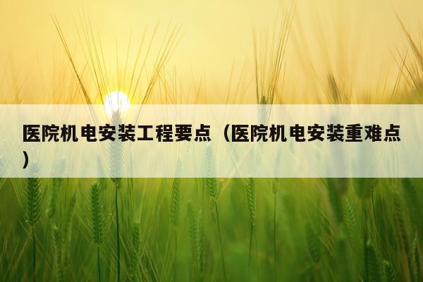 医院机电安装工程要点（医院机电安装重难点）
