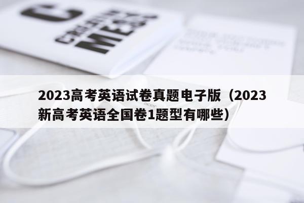 2023高考英语试卷真题电子版（2023新高考英语全国卷1题型有哪些）