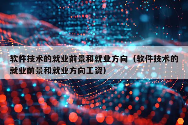 软件技术的就业前景和就业方向（软件技术的就业前景和就业方向工资）