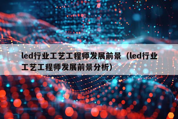 led行业工艺工程师发展前景（led行业工艺工程师发展前景分析）