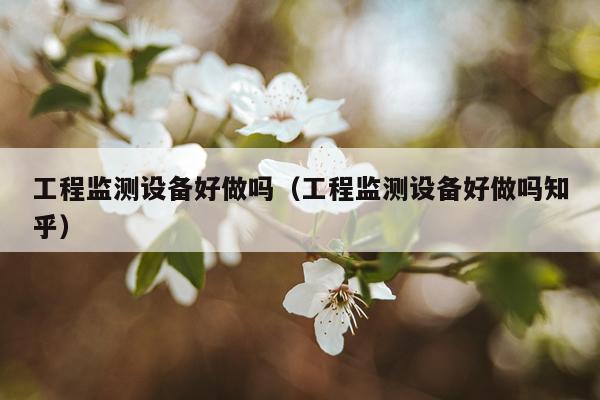工程监测设备好做吗（工程监测设备好做吗知乎）