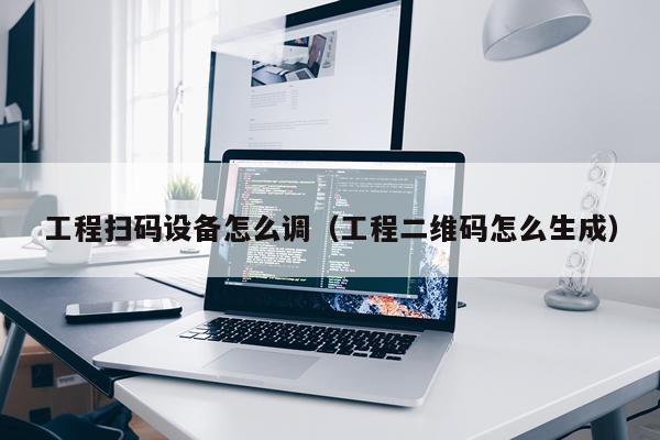 工程扫码设备怎么调(工程二维码怎么生成)