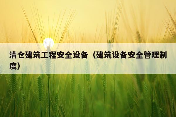 清仓建筑工程安全设备（建筑设备安全管理制度）