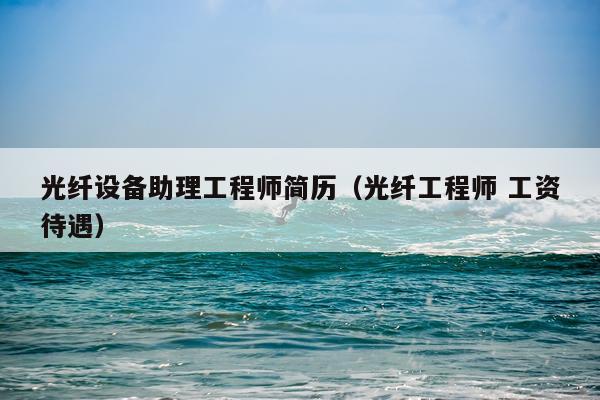 光纤设备助理工程师简历（光纤工程师 工资待遇）