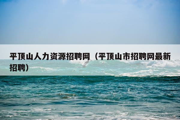平顶山人力资源招聘网（平顶山市招聘网最新招聘）