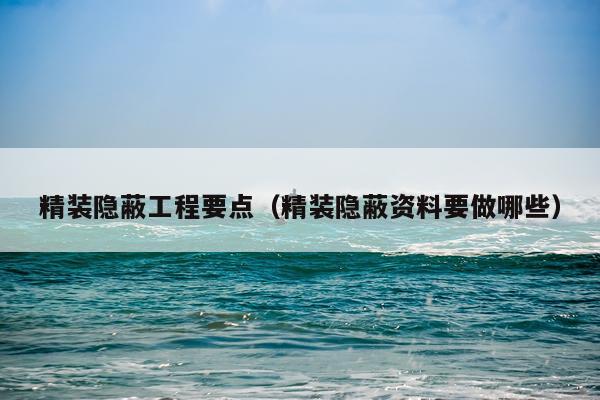 精装隐蔽工程要点（精装隐蔽资料要做哪些）