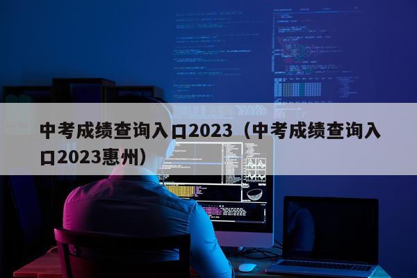 中考成绩查询入口2023(中考成绩查询入口2023惠州)