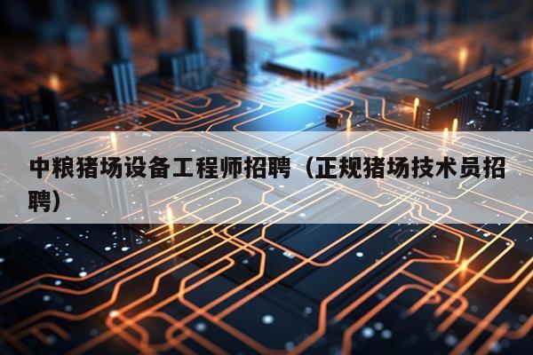 中粮猪场设备工程师招聘（正规猪场技术员招聘）