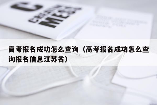 高考报名成功怎么查询（高考报名成功怎么查询报名信息江苏省）
