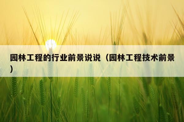 园林工程的行业前景说说（园林工程技术前景）