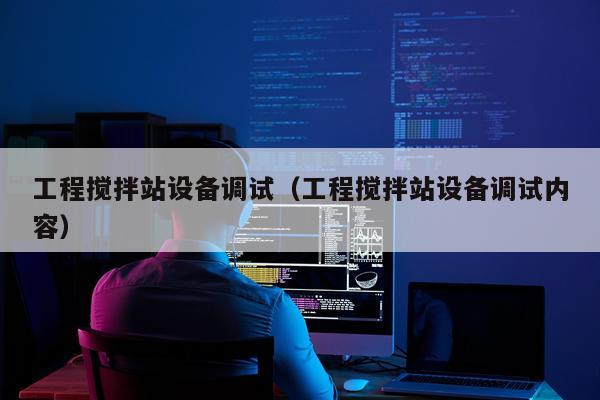 工程搅拌站设备调试（工程搅拌站设备调试内容）