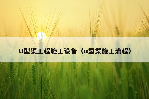 U型渠工程施工设备（u型渠施工流程）
