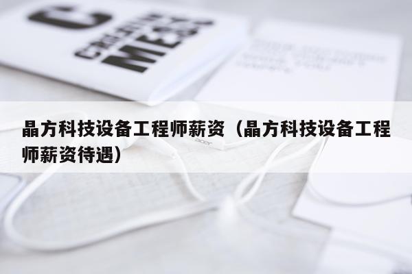 晶方科技设备工程师薪资（晶方科技设备工程师薪资待遇）