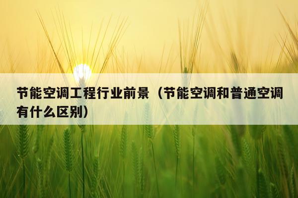 节能空调工程行业前景（节能空调和普通空调有什么区别）