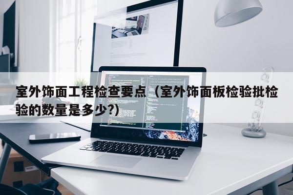 室外饰面工程检查要点（室外饰面板检验批检验的数量是多少?）