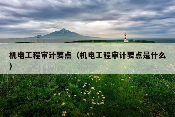 机电工程审计要点(机电工程审计要点是什么)