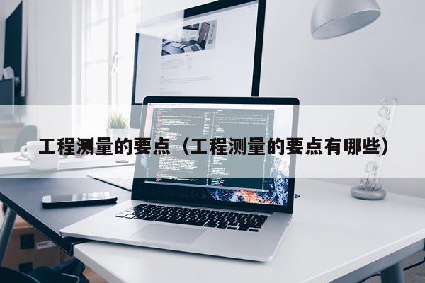 工程测量的要点(工程测量的要点有哪些)